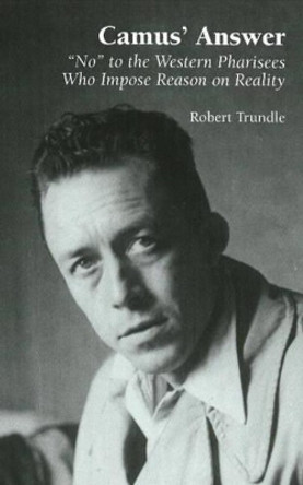 Camus' Answer: 'No' to the Western Pharisees Who Impose Reason on Reality by Robert C. Trundle 9781902210995