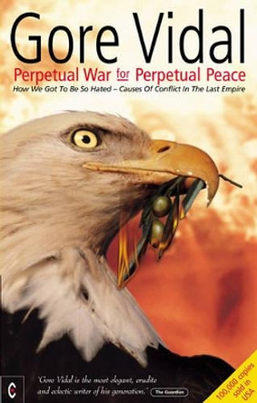 Perpetual War for Perpetual Peace: How We Got to be So Hated, Causes of Conflict in the Last Empire by Gore Vidal 9781902636382