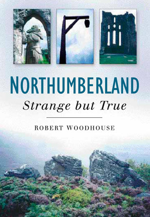 Northumberland: Strange But True by Robert Woodhouse