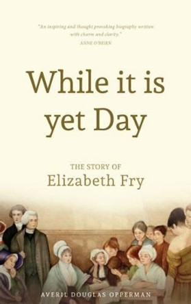 While it is Yet Day: A Biography of Elizabeth Fry by Averil Douglas Opperman 9781903360149