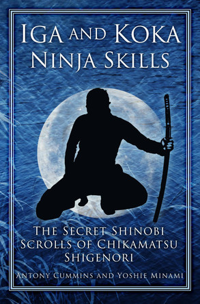 Iga and Koka Ninja Skills: The Secret Shinobi Scrolls of Chikamatsu Shigenori by Antony Cummins