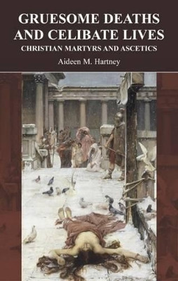 Gruesome Deaths and Celibate Lives: Christian Martyrs and Ascetics by Aideen M. Hartney 9781904675136