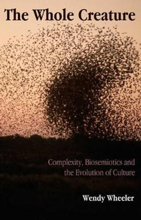 The Whole Creature: Complexity, Biosemiotics and the Evolution of Culture by Wendy Wheeler 9781905007301