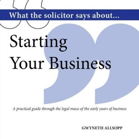 What the Solicitor Says About... Starting Your Business: A Practical Guide Through the Legal Maze of the Early Years of Business by Gwyneth Allsopp 9781906316822