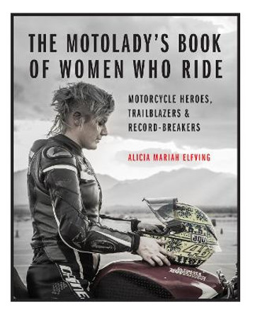 The MotoLady's Book of Women Who Ride: Motorcycle Adventurers, Racers, Builders, Pioneers & More by Alicia Mariah Elfving