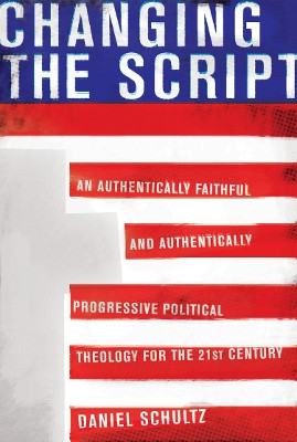 Changing The Script: An Authentically Faithful and Authentically Progressive Political Theology for the 21st Century by Daniel Schultz 9781935439141