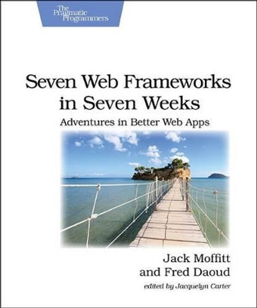 Seven Web Frameworks in Seven Weeks: Adventures in Better Web Apps by Jack Moffitt 9781937785635