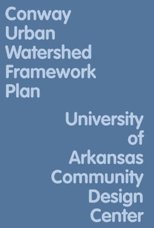 Conway Urban Watershed Framework Plan by University of Arkansas Community Design Center 9781939621818