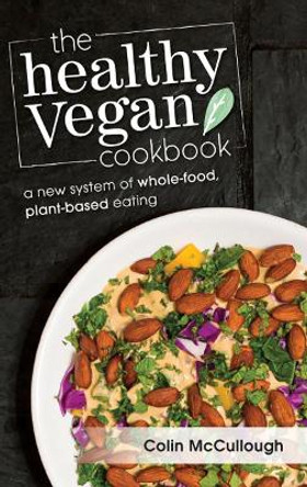 The Healthy Vegan Cookbook: A New System of Whole-food, Plant-based Eating by Colin McCullough 9781940184555