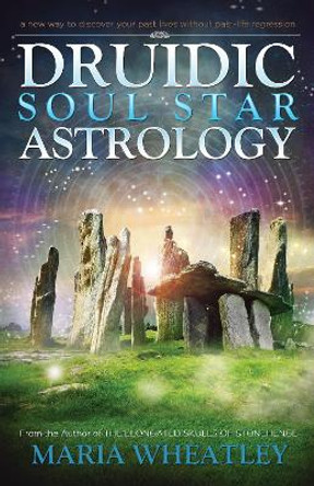 Druidic Soul Star Astrology: A New Way to Discover Your Past Lives without Past-Life Regressions by Maria Wheatley 9781940265469