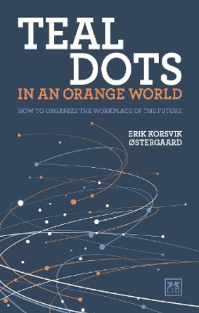 Teal Dots in an Orange World: How to organize the workplace of the future by Erik Korsvik Ostergaard 9781912555406