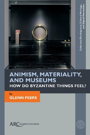 Animism, Materiality, and Museums: How Do Byzantine Things Feel? by Glenn Peers 9781942401735