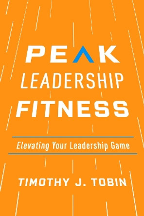Peak Leadership Fitness: Elevating Your Leadership Game by Timothy J. Tobin 9781947308763