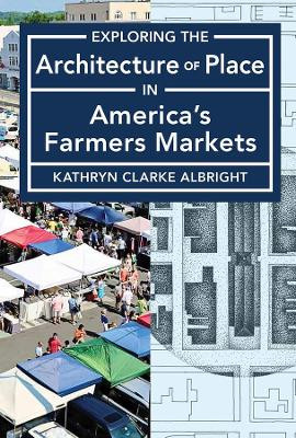 Exploring the Architecture of Place in America's Public and Farmers Markets by Kathryn Clarke Albright 9781947602663
