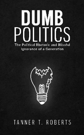 Dumb Politics: The Political Rhetoric and Blissful Ignorance of a Generation by Tanner T Roberts 9781948035217