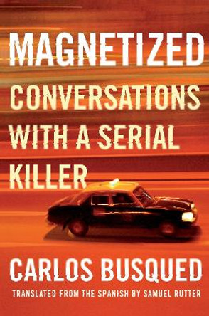 Magnetized: Conversations with a Serial Killer by Carlos Busqued 9781948226684