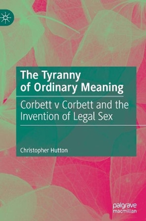 The Tyranny of Ordinary Meaning: Corbett v Corbett and the Invention of Legal Sex by Christopher Hutton 9783030202705