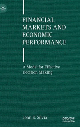 Financial Markets and Economic Performance: A Model for Effective Decision Making by John E. Silvia 9783030762940