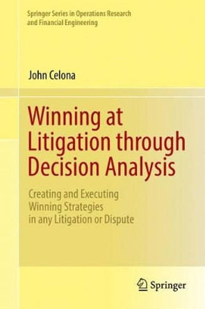 Winning at Litigation through Decision Analysis: Creating and Executing Winning Strategies in any Litigation or Dispute by John Celona 9783319300382