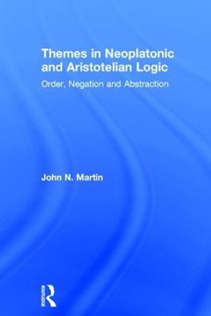 Themes in Neoplatonic and Aristotelian Logic: Order, Negation and Abstraction by John N. Martin