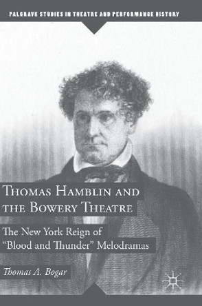 Thomas Hamblin and the Bowery Theatre: The New York Reign of &quot;Blood and Thunder&quot; Melodramas by Thomas A. Bogar 9783319684055