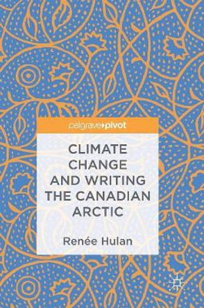 Climate Change and Writing the Canadian Arctic by Renee Hulan 9783319693286