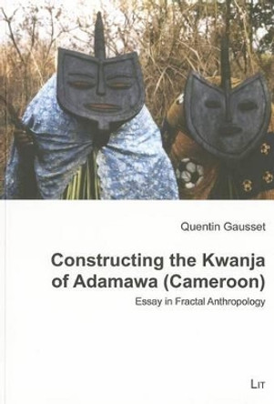 Constructing the Kwanja of Adamawa (Cameroon): Essay in Fractal Anthropology by Quentin Gausset 9783825818982