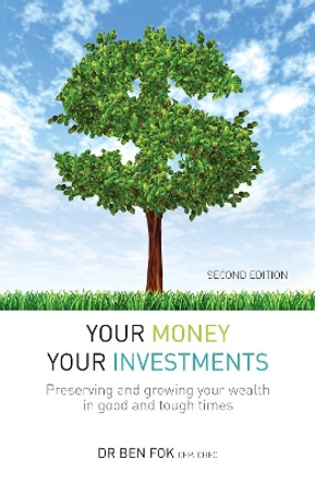 Your Money Your Investments: Preserving and growing your wealth in good and tough times by Dr Ben Fok 9789814928069