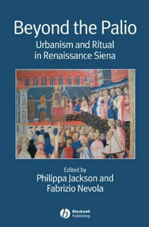 Beyond the Palio: Urbanism and Ritual in Renaissance Siena by Philippa Jackson 9781405155724