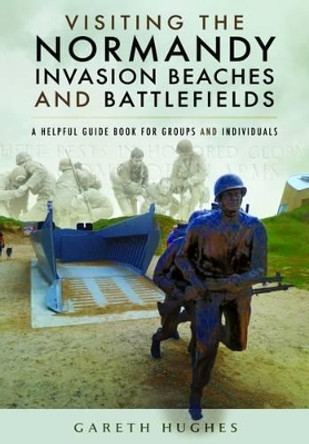 Visiting the Normandy Invasion Beaches and Battlefields: A Helpful Guide Book for Groups and Individuals by Gareth Hughes 9781473854321