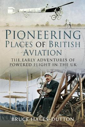 Pioneering Places of British Aviation: The Early Adventures of Powered Flight in the UK by Bruce Hales-Dutton 9781526750150