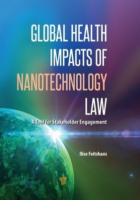 Global Health Impacts of Nanotechnology Law: A Tool for Stakeholder Engagement by Ilise L Feitshans 9789814774840