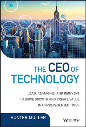 The CEO of Technology: Lead, Reimagine, and Reinvent to Drive Growth and Create Value in Unprecedented Times by Hunter Muller 9781119270232