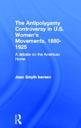 The Antipolygamy Controversy in U.S. Women's Movements, 1880-1925: A Debate on the American Home by Joan Smyth Iversen 9780815320791