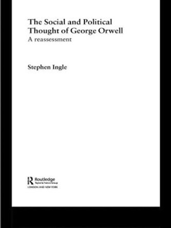 The Social and Political Thought of George Orwell: A Reassessment by Stephen Ingle 9780415479813