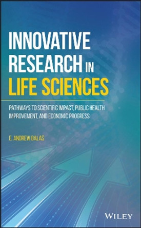 Innovative Research in Life Sciences: Pathways to Scientific Impact, Public Health Improvement, and Economic Progress by E. Andrew Balas 9781119225867