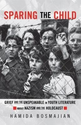 Sparing the Child: Grief and the Unspeakable in Youth Literature about Nazism and the Holocaust Hamida Bosmajian 9780815338574
