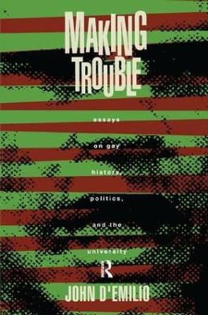 Making Trouble: Essays on Gay History, Politics, and the University by John D'Emilio 9781138155350