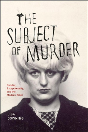 The Subject of Murder: Gender, Exceptionality, and the Modern Killer by Prof. Lisa Downing 9780226003542
