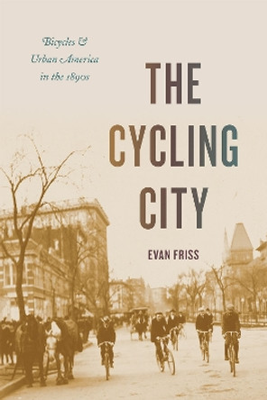 The Cycling City: Bicycles and Urban America in the 1890s by Evan Friss 9780226210919