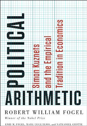 Political Arithmetic: Simon Kuznets and the Empirical Tradition in Economics by Robert William Fogel 9780226256610