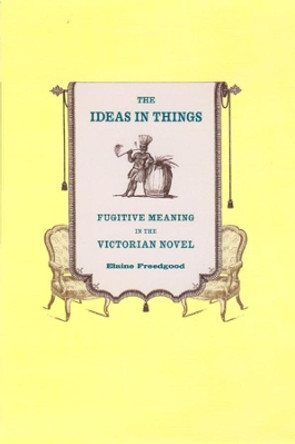 The Ideas in Things: Fugitive Meaning in the Victorian Novel by Elaine Freedgood 9780226261638