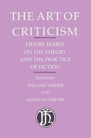 The Art of Criticism: Henry James on the Theory and the Practice of Fiction by William Veeder 9780226391977