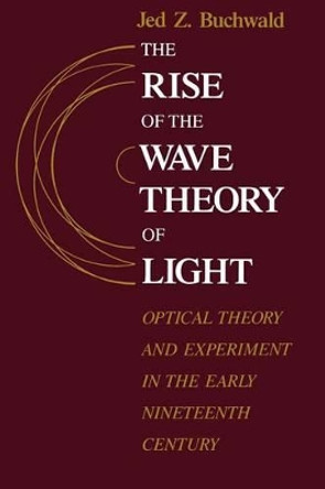 The Rise of the Wave Theory of Light: Optical Theory and Experiment in the Early Nineteenth Century by Jed Z. Buchwald 9780226078861