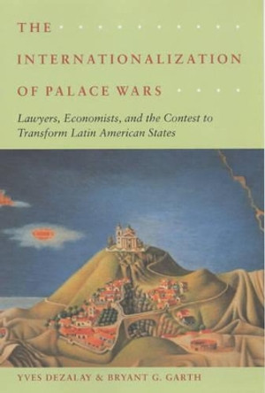 The Internationalization of Palace Wars: Lawyers, Economists and the Contest to Transform Latin American States by Yves Dezalay 9780226144269