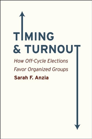 Timing and Turnout: How Off-cycle Elections Favor Organized Groups by Sarah F. Anzia 9780226086781