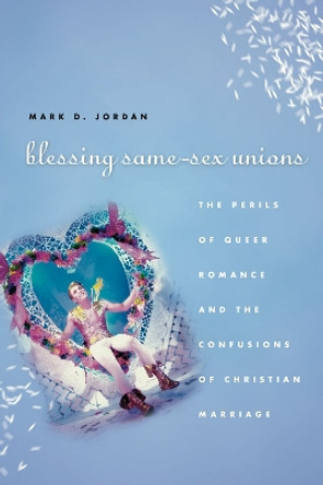 Blessing Same-sex Unions: The Perils of Queer Romance and the Confusions of Christian Marriage by Mark Jordan 9780226102535