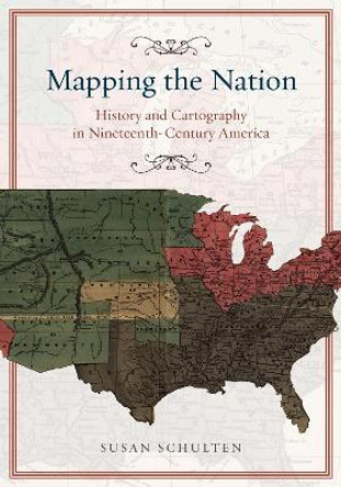 Mapping the Nation: History and Cartography in Nineteenth-century America by Susan Schulten 9780226103969