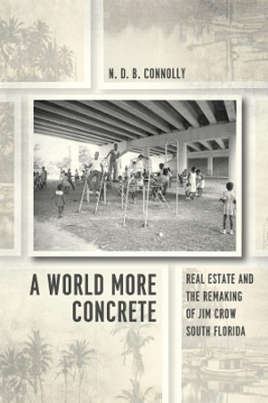 A World More Concrete: Real Estate and the Remaking of Jim Crow South Florida by N. D. B. Connolly 9780226115146