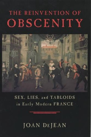 The Reinvention of Obscenity: Sex, Lies and Tabloids in Early Modern France by Joan DeJean 9780226141411